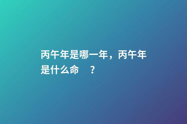 丙午年是哪一年，丙午年是什么命？